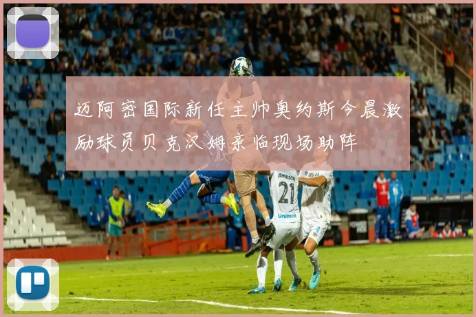迈阿密国际新任主帅奥约斯今晨激励球员贝克汉姆亲临现场助阵