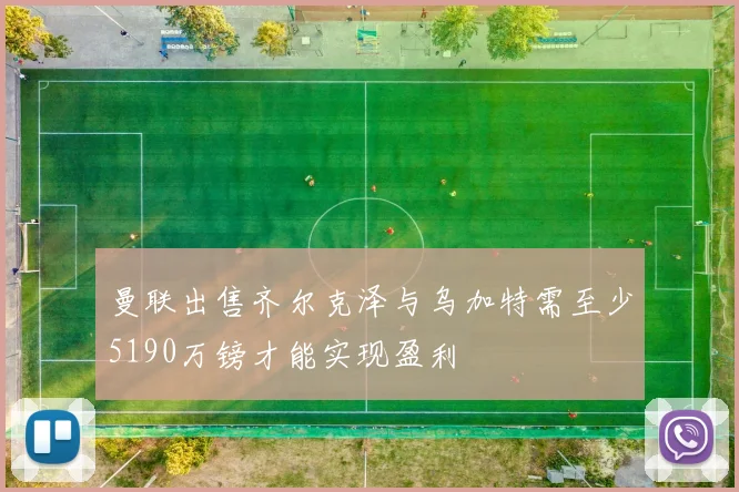 曼联出售齐尔克泽与乌加特需至少5190万镑才能实现盈利