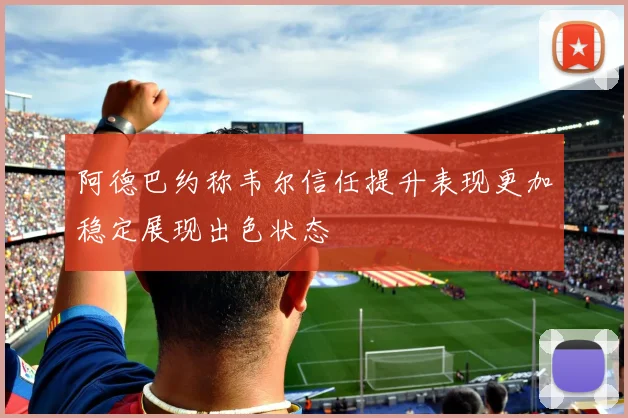阿德巴约称韦尔信任提升表现更加稳定展现出色状态