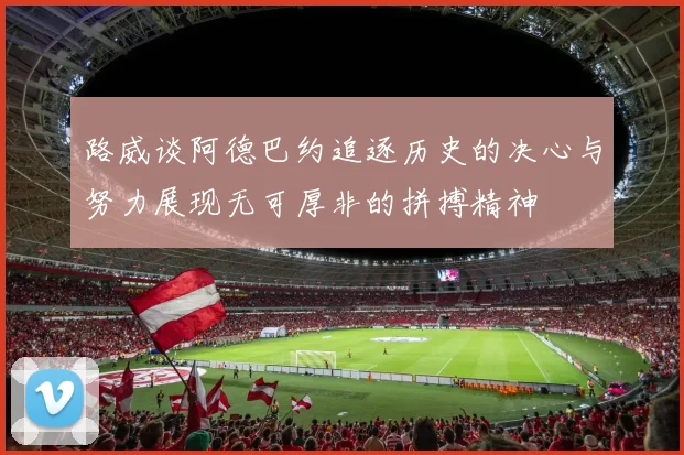路威谈阿德巴约追逐历史的决心与努力展现无可厚非的拼搏精神