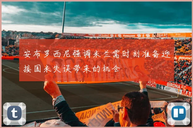 安布罗西尼强调米兰需时刻准备迎接国米失误带来的机会