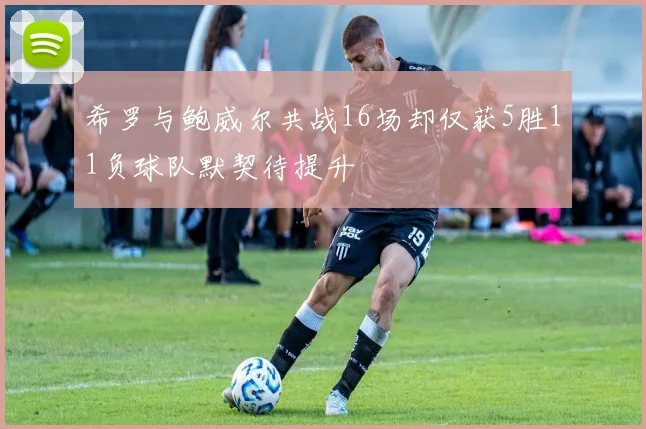 希罗与鲍威尔共战16场却仅获5胜11负球队默契待提升