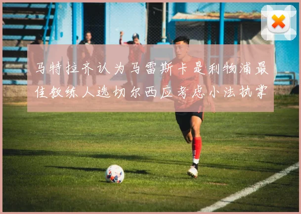 马特拉齐认为马雷斯卡是利物浦最佳教练人选切尔西应考虑小法执掌球队