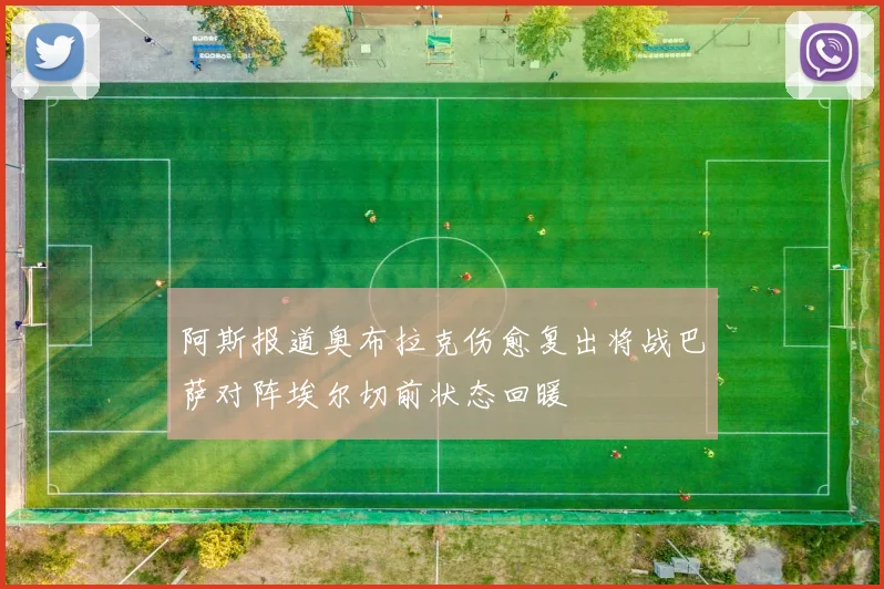 阿斯报道奥布拉克伤愈复出将战巴萨对阵埃尔切前状态回暖