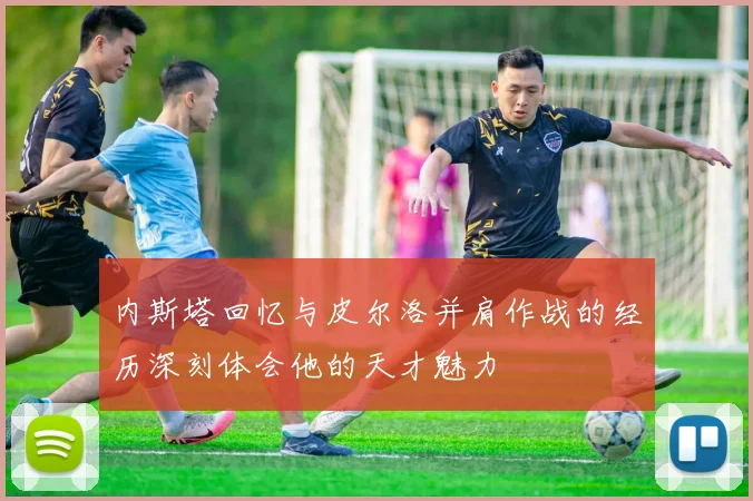 内斯塔回忆与皮尔洛并肩作战的经历深刻体会他的天才魅力