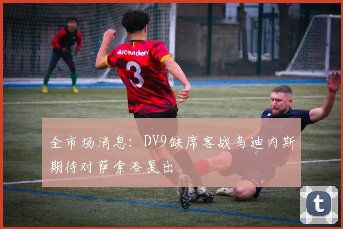 全市场消息：DV9缺席客战乌迪内斯期待对萨索洛复出
