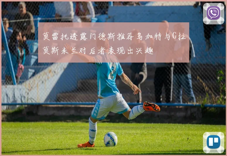 莫雷托透露门德斯推荐乌加特与G拉莫斯米兰对后者表现出兴趣