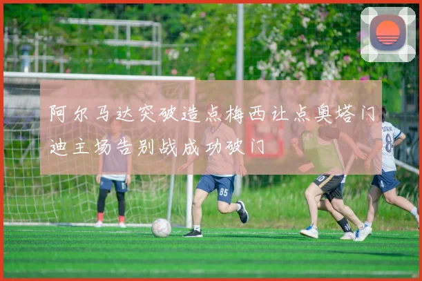 阿尔马达突破造点梅西让点奥塔门迪主场告别战成功破门