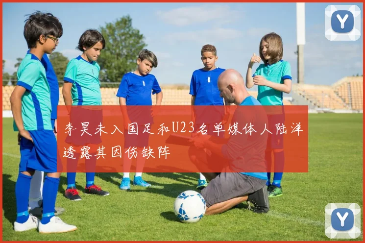 李昊未入国足和U23名单媒体人陆洋透露其因伤缺阵