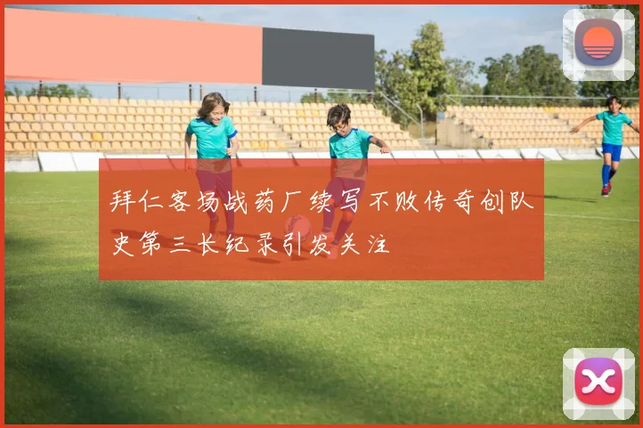 拜仁客场战药厂续写不败传奇创队史第三长纪录引发关注