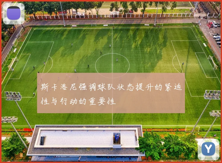 斯卡洛尼强调球队状态提升的紧迫性与行动的重要性