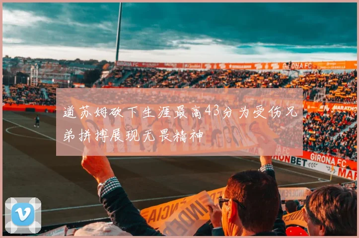 道苏姆砍下生涯最高43分为受伤兄弟拼搏展现无畏精神