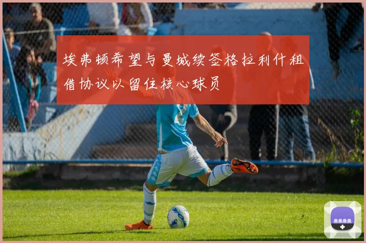 埃弗顿希望与曼城续签格拉利什租借协议以留住核心球员