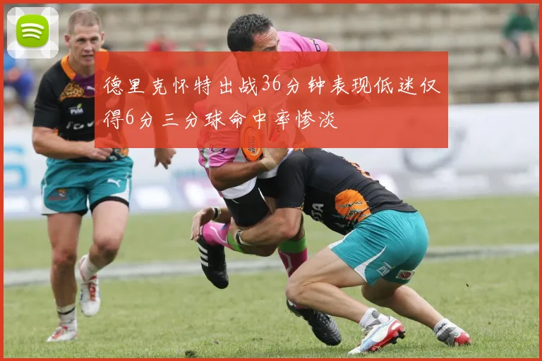 德里克怀特出战36分钟表现低迷仅得6分三分球命中率惨淡