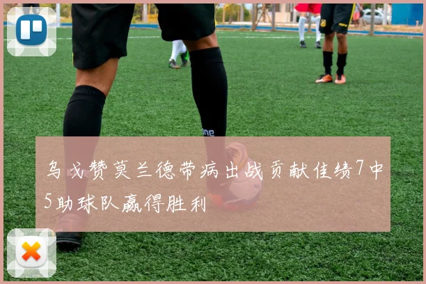 乌戈赞莫兰德带病出战贡献佳绩7中5助球队赢得胜利