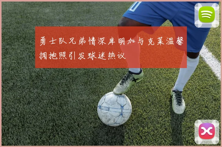勇士队兄弟情深库明加与克莱温馨拥抱照引发球迷热议