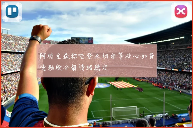 阿特金森称哈登米切尔等核心如费德勒般冷静情绪稳定