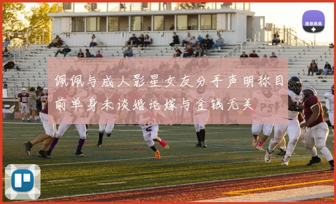 佩佩与成人影星女友分手声明称目前单身未谈婚论嫁与金钱无关