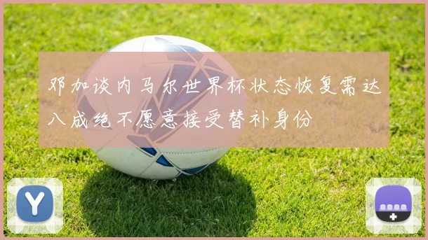 邓加谈内马尔世界杯状态恢复需达八成绝不愿意接受替补身份