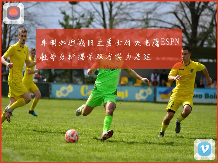 库明加迎战旧主勇士对决老鹰ESPN胜率分析揭示双方实力差距