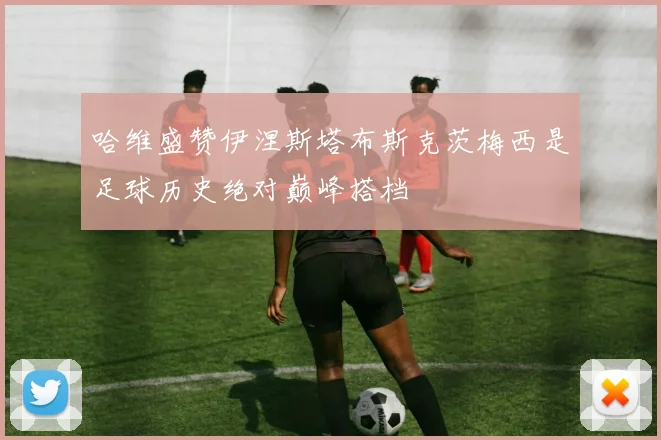 哈维盛赞伊涅斯塔布斯克茨梅西是足球历史绝对巅峰搭档