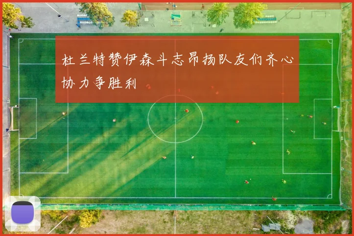 杜兰特赞伊森斗志昂扬队友们齐心协力争胜利