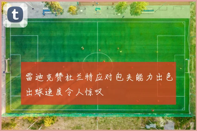 雷迪克赞杜兰特应对包夹能力出色出球速度令人惊叹