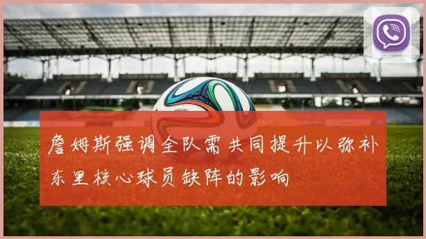 詹姆斯强调全队需共同提升以弥补东里核心球员缺阵的影响