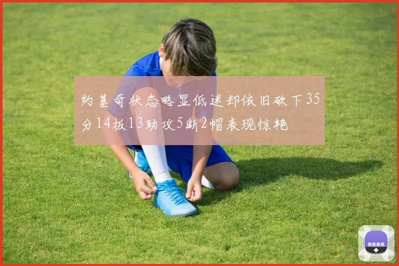 约基奇状态略显低迷却依旧砍下35分14板13助攻5断2帽表现惊艳