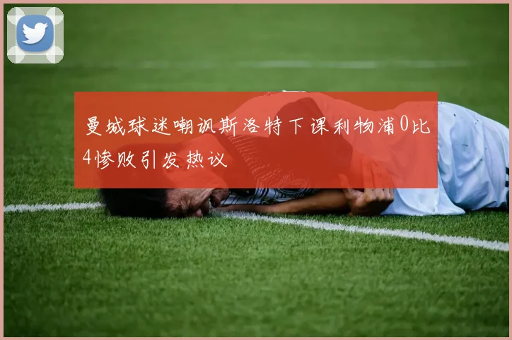 曼城球迷嘲讽斯洛特下课利物浦0比4惨败引发热议