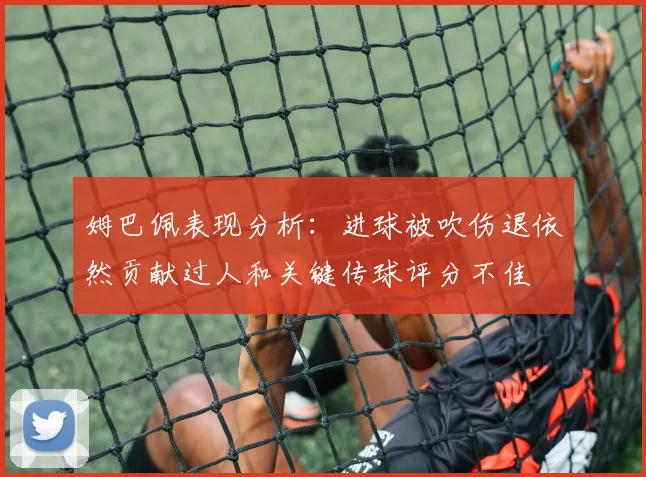 姆巴佩表现分析：进球被吹伤退依然贡献过人和关键传球评分不佳