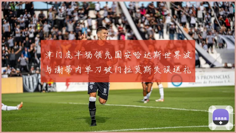 津门虎半场领先国安哈达斯世界波与谢蒂内单刀破门拉莫斯失误送礼
