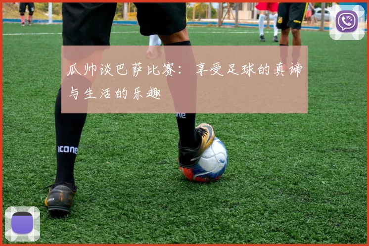 瓜帅谈巴萨比赛：享受足球的真谛与生活的乐趣