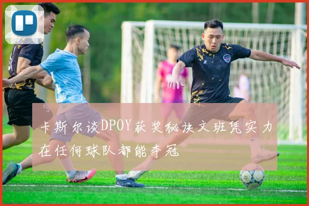卡斯尔谈DPOY获奖秘诀文班凭实力在任何球队都能夺冠