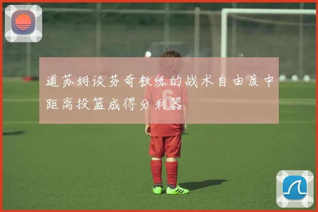 道苏姆谈芬奇教练的战术自由度中距离投篮成得分利器