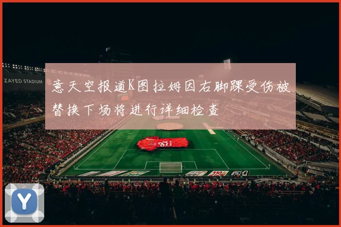 意天空报道K图拉姆因右脚踝受伤被替换下场将进行详细检查
