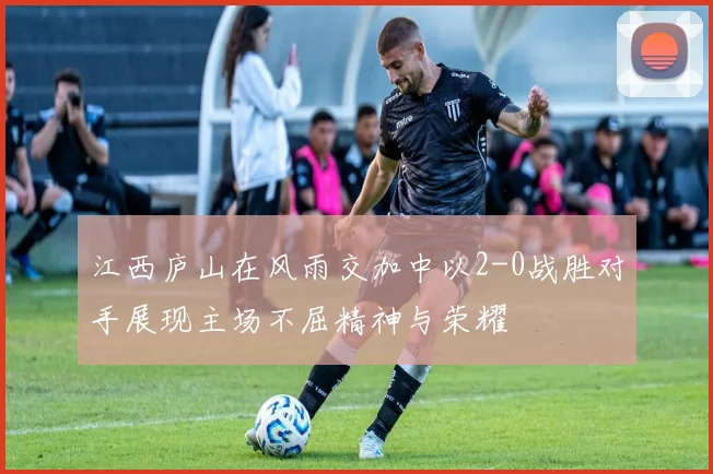 江西庐山在风雨交加中以2-0战胜对手展现主场不屈精神与荣耀