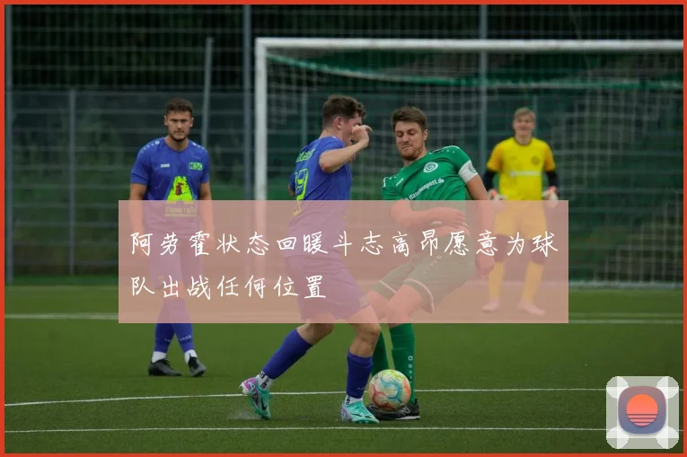 阿劳霍状态回暖斗志高昂愿意为球队出战任何位置