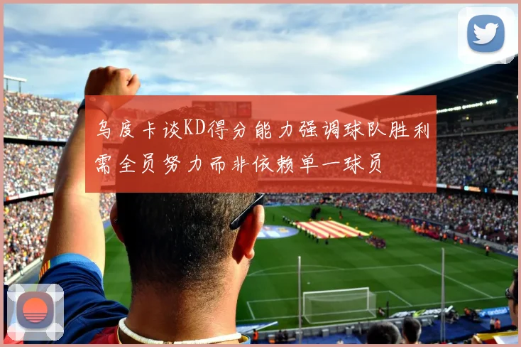 乌度卡谈KD得分能力强调球队胜利需全员努力而非依赖单一球员