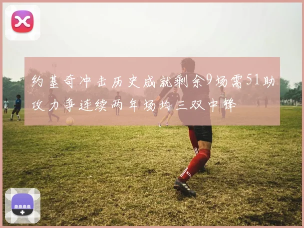 约基奇冲击历史成就剩余9场需51助攻力争连续两年场均三双中锋