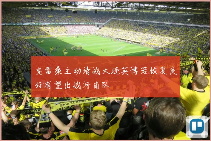 克雷桑主动请战大连英博若恢复良好有望出战河南队